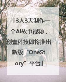 3人3天制作一个AI故事视频，创壹科技即将推出新版“OneStory”平台
