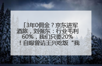 3年0佣金？京东进军酒旅，刘强东：行业毛利60%，我们只要20%！自曝曾请王兴吃饭“我要做外卖了”
