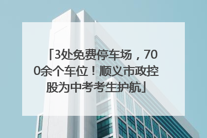 3处免费停车场，700余个车位！顺义市政控股为中考考生护航