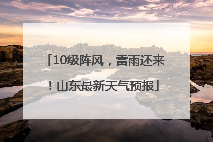 10级阵风，雷雨还来！山东最新天气预报