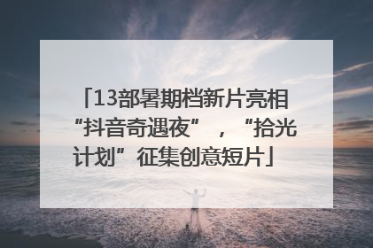 13部暑期档新片亮相“抖音奇遇夜”，“拾光计划”征集创意短片