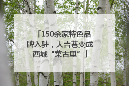 150余家特色品牌入驻，大吉巷变成西城“菜古里”