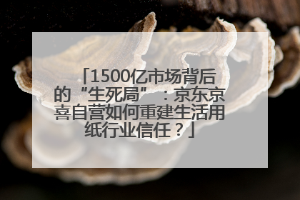 1500亿市场背后的“生死局”：京东京喜自营如何重建生活用纸行业信任？