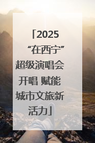 2025“在西宁”超级演唱会开唱 赋能城市文旅新活力