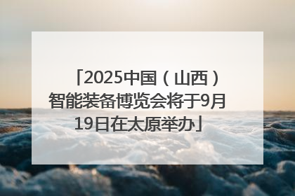 2025中国（山西）智能装备博览会将于9月19日在太原举办
