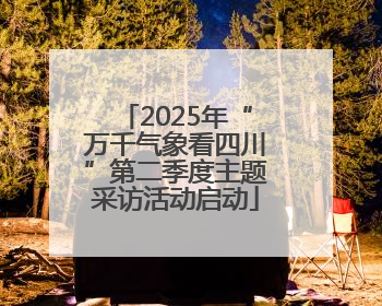 2025年“万千气象看四川”第二季度主题采访活动启动