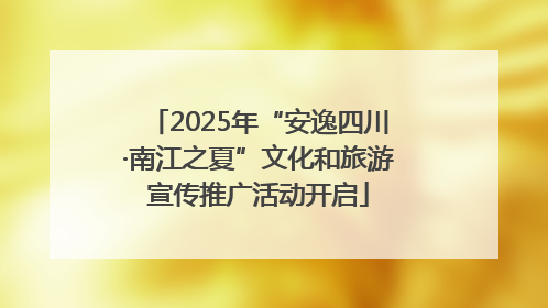 2025年“安逸四川·南江之夏”文化和旅游宣传推广活动开启