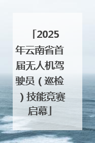 2025年云南省首届无人机驾驶员（巡检）技能竞赛启幕