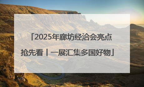 2025年廊坊经洽会亮点抢先看丨一展汇集多国好物