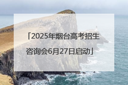 2025年烟台高考招生咨询会6月27日启动