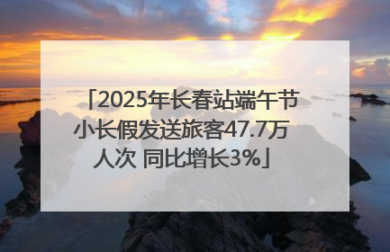 2025年长春站端午节小长假发送旅客47.7万人次 同比增长3%