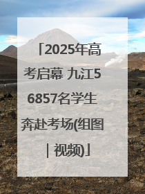 2025年高考启幕 九江56857名学生奔赴考场(组图｜视频)