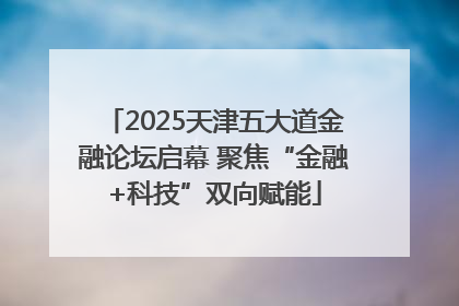2025天津五大道金融论坛启幕 聚焦“金融+科技”双向赋能