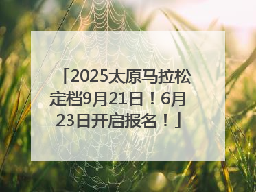 2025太原马拉松定档9月21日！6月23日开启报名！