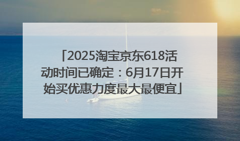 2025淘宝京东618活动时间已确定：6月17日开始买优惠力度最大最便宜