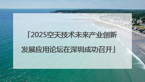 2025空天技术未来产业创新发展应用论坛在深圳成功召开
