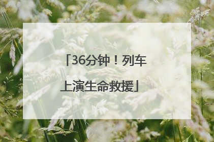 36分钟！列车上演生命救援