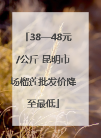 38—48元/公斤 昆明市场榴莲批发价降至最低