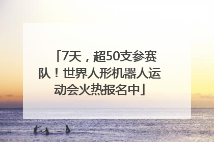 7天，超50支参赛队！世界人形机器人运动会火热报名中