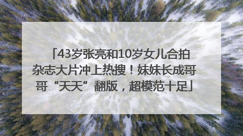 43岁张亮和10岁女儿合拍杂志大片冲上热搜！妹妹长成哥哥“天天”翻版，超模范十足