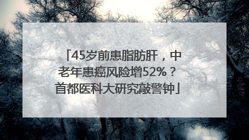 45岁前患脂肪肝，中老年患癌风险增52%？首都医科大研究敲警钟