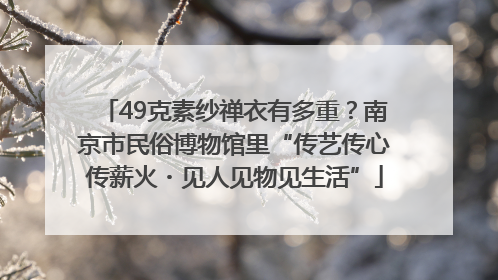 49克素纱禅衣有多重？南京市民俗博物馆里“传艺传心传薪火・见人见物见生活”