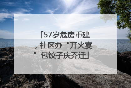 57岁危房重建，社区办“开火宴”包饺子庆乔迁