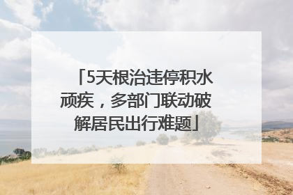 5天根治违停积水顽疾，多部门联动破解居民出行难题