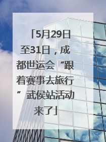 5月29日至31日，成都世运会“跟着赛事去旅行”武侯站活动来了