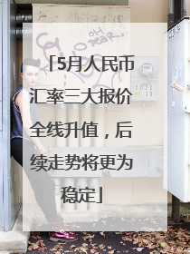 5月人民币汇率三大报价全线升值，后续走势将更为稳定