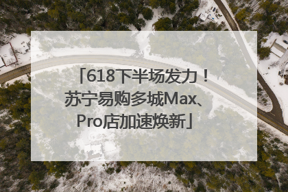 618下半场发力！苏宁易购多城Max、Pro店加速焕新