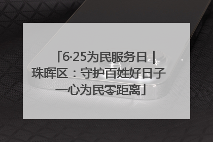 6·25为民服务日｜珠晖区：守护百姓好日子 一心为民零距离