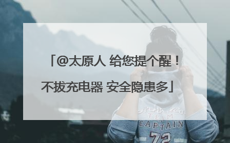 @太原人 给您提个醒！不拔充电器 安全隐患多