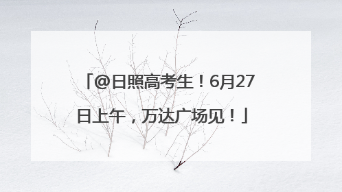 @日照高考生！6月27日上午，万达广场见！