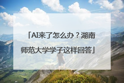 AI来了怎么办？湖南师范大学学子这样回答