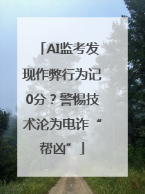 AI监考发现作弊行为记0分？警惕技术沦为电诈“帮凶”