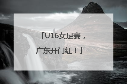 U16女足赛，广东开门红！