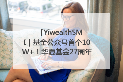 YiwealthSMI｜基金公众号首个10W+！华夏基金27周年讲述四代人的财富故事